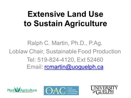 Extensive Land Use to Sustain Agriculture Ralph C. Martin, Ph.D., P.Ag. Loblaw Chair, Sustainable Food Production Tel: 519-824-4120, Ext 52460