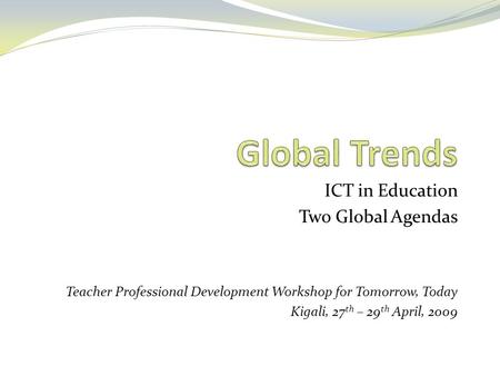 ICT in Education Two Global Agendas Teacher Professional Development Workshop for Tomorrow, Today Kigali, 27 th – 29 th April, 2009.