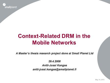 May 14, 2015 Context-Related DRM in the Mobile Networks A Master’s thesis research project done at Small Planet Ltd 29.4.2008 Antti-Jussi Kangas