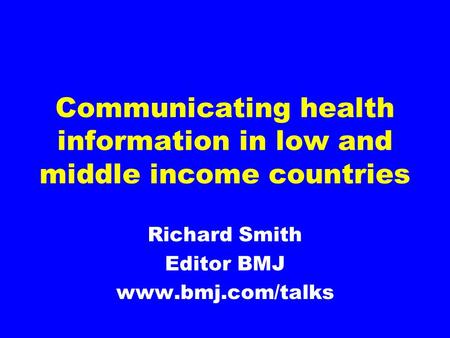 Communicating health information in low and middle income countries Richard Smith Editor BMJ www.bmj.com/talks.