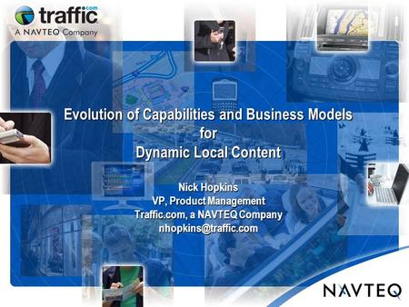 Evolution of Capabilities and Business Models for Dynamic Local Content Nick Hopkins VP, Product Management Traffic.com, a NAVTEQ Company