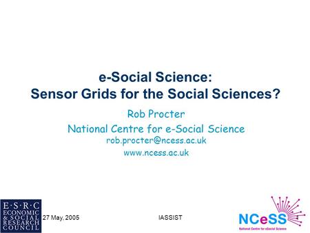 27 May, 2005IASSIST1 e-Social Science: Sensor Grids for the Social Sciences? Rob Procter National Centre for e-Social Science