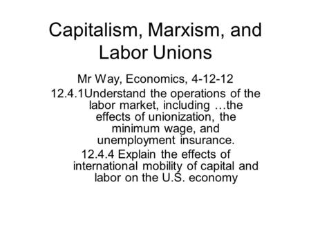 Capitalism, Marxism, and Labor Unions Mr Way, Economics, 4-12-12 12.4.1Understand the operations of the labor market, including …the effects of unionization,