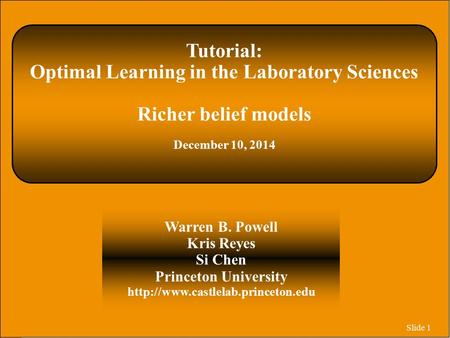 Slide 1 Tutorial: Optimal Learning in the Laboratory Sciences Richer belief models December 10, 2014 Warren B. Powell Kris Reyes Si Chen Princeton University.