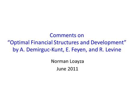 Comments on “Optimal Financial Structures and Development” by A. Demirguc-Kunt, E. Feyen, and R. Levine Norman Loayza June 2011.