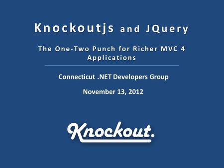 Knockoutjs and JQuery The One-Two Punch for Richer MVC 4 Applications Connecticut.NET Developers Group November 13, 2012.