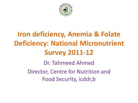 Iron deficiency, Anemia & Folate Deficiency: National Micronutrient Survey 2011-12 Dr. Tahmeed Ahmed Director, Centre for Nutrition and Food Security,
