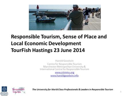 Responsible Tourism, Sense of Place and Local Economic Development TourFish Hastings 23 June 2014 Harold Goodwin Centre for Responsible Tourism Manchester.