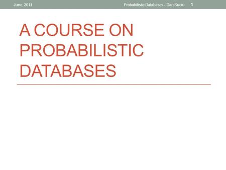 A COURSE ON PROBABILISTIC DATABASES June, 2014Probabilistic Databases - Dan Suciu 1.