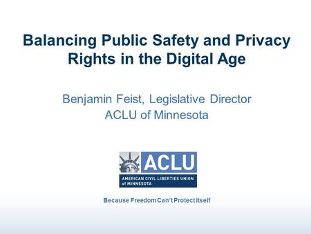 Balancing Public Safety and Privacy Rights in the Digital Age Benjamin Feist, Legislative Director ACLU of Minnesota Because Freedom Can’t Protect Itself.