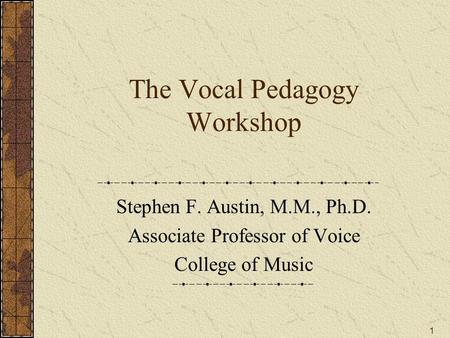 The Vocal Pedagogy Workshop Stephen F. Austin, M.M., Ph.D. Associate Professor of Voice College of Music 1.