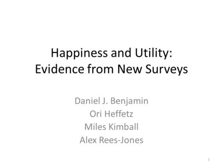 Happiness and Utility: Evidence from New Surveys Daniel J. Benjamin Ori Heffetz Miles Kimball Alex Rees-Jones 1.