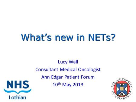 What’s new in NETs? Lucy Wall Consultant Medical Oncologist Ann Edgar Patient Forum 10 th May 2013.