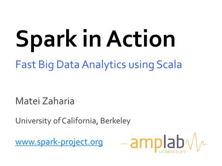 Matei Zaharia University of California, Berkeley www.spark-project.org Spark in Action Fast Big Data Analytics using Scala UC BERKELEY.