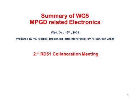 1 Summary of WG5 MPGD related Electronics Wed. Oct. 15 th, 2008 Prepared by W. Riegler, presented (and interpreted) by H. Van der Graaf 2 nd RD51 Collaboration.
