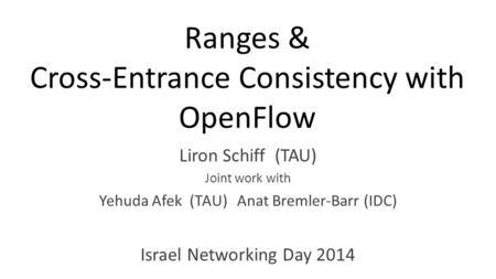 Ranges & Cross-Entrance Consistency with OpenFlow Liron Schiff (TAU) Joint work with Yehuda Afek (TAU) Anat Bremler-Barr (IDC) Israel Networking Day 2014.