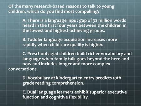 Of the many research-based reasons to talk to young children, which do you find most compelling? A. There is a language input gap of 32 million words heard.