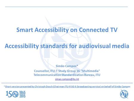 Smart Accessibility on Connected TV Accessibility standards for audiovisual media Simão Campos* Counsellor, ITU-T Study Group 16 Multimedia Telecommunication.