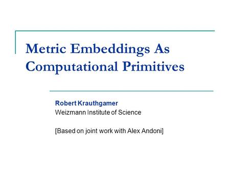 Metric Embeddings As Computational Primitives Robert Krauthgamer Weizmann Institute of Science [Based on joint work with Alex Andoni]