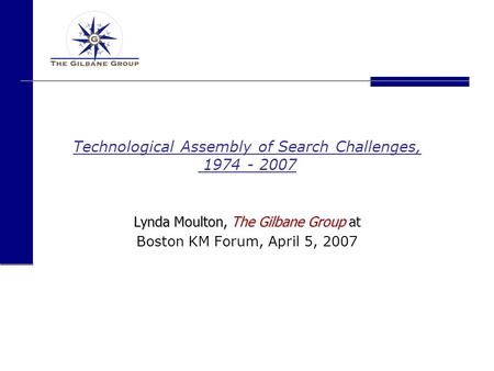 Technological Assembly of Search Challenges, 1974 - 2007 Lynda Moulton, The Gilbane Group Lynda Moulton, The Gilbane Group at Boston KM Forum, April 5,