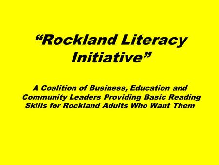 “Rockland Literacy Initiative” A Coalition of Business, Education and Community Leaders Providing Basic Reading Skills for Rockland Adults Who Want Them.