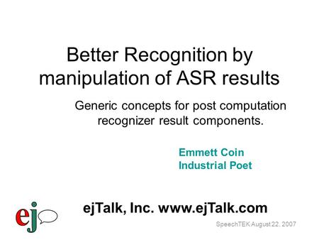 SpeechTEK August 22, 2007 Better Recognition by manipulation of ASR results Generic concepts for post computation recognizer result components. Emmett.