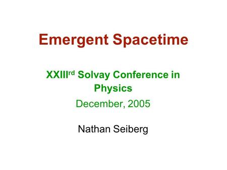 Emergent Spacetime XXIII rd Solvay Conference in Physics December, 2005 Nathan Seiberg.