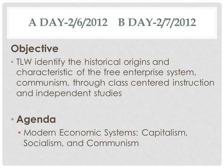 A DAY-2/6/2012 B DAY-2/7/2012 Objective TLW identify the historical origins and characteristic of the free enterprise system, communism, through class.