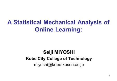 1 A Statistical Mechanical Analysis of Online Learning: Seiji MIYOSHI Kobe City College of Technology