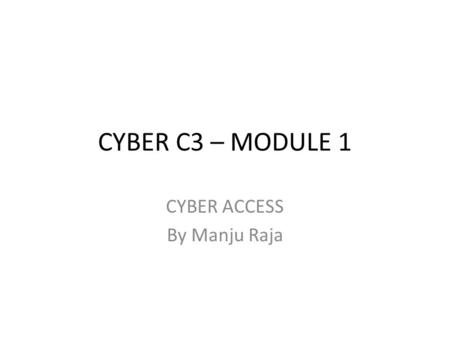 CYBER C3 – MODULE 1 CYBER ACCESS By Manju Raja. Cyber Access Cyber Access is about understanding the privilege of using electronic information as well.