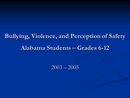Bullying, Violence, and Perception of Safety Alabama Students – Grades 6-12 2003 – 2005.