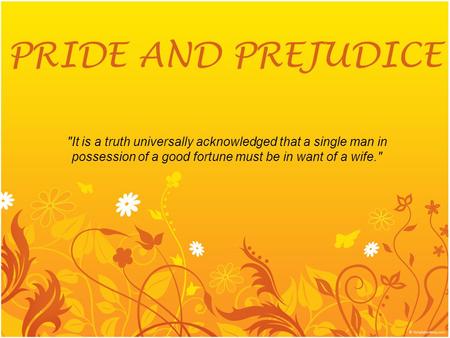 PRIDE AND PREJUDICE It is a truth universally acknowledged that a single man in possession of a good fortune must be in want of a wife.