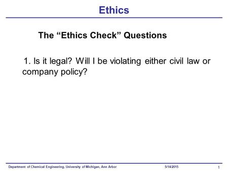 Department of Chemical Engineering, University of Michigan, Ann Arbor 1 5/14/2015 Ethics The “Ethics Check” Questions 1. Is it legal? Will I be violating.