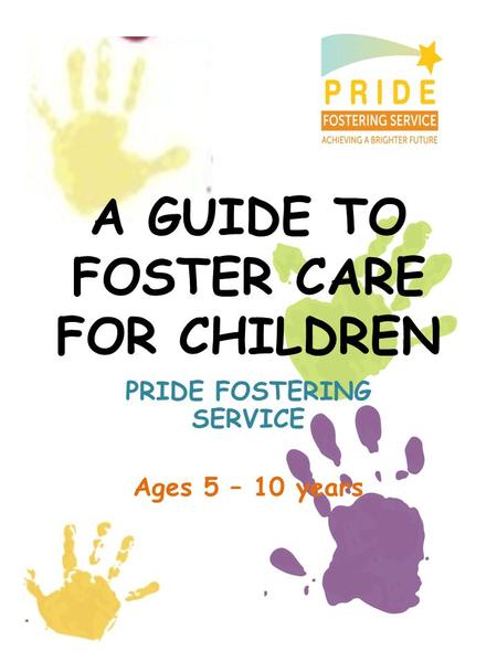 A GUIDE TO FOSTER CARE FOR CHILDREN PRIDE FOSTERING SERVICE Ages 5 – 10 years.