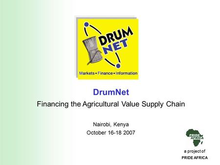 A project of PRIDE AFRICA DrumNet Financing the Agricultural Value Supply Chain Nairobi, Kenya October 16-18 2007.