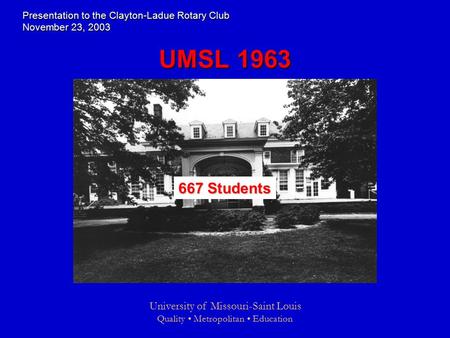 University of Missouri-Saint Louis Quality Metropolitan Education UMSL 1963 667 Students Presentation to the Clayton-Ladue Rotary Club November 23, 2003.
