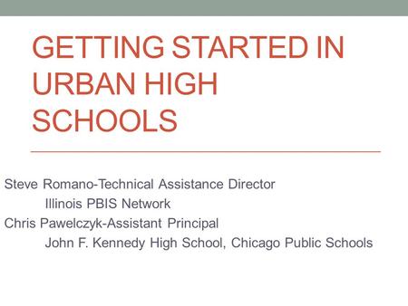 GETTING STARTED IN URBAN HIGH SCHOOLS Steve Romano-Technical Assistance Director Illinois PBIS Network Chris Pawelczyk-Assistant Principal John F. Kennedy.