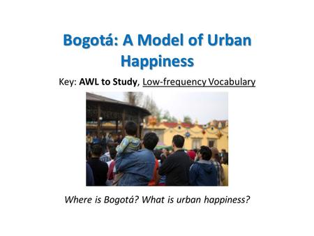 Bogotá: A Model of Urban Happiness Key: AWL to Study, Low-frequency Vocabulary Where is Bogotá? What is urban happiness?