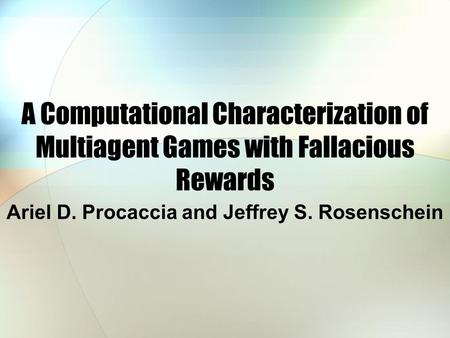 A Computational Characterization of Multiagent Games with Fallacious Rewards Ariel D. Procaccia and Jeffrey S. Rosenschein.