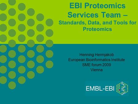 EBI Proteomics Services Team – Standards, Data, and Tools for Proteomics Henning Hermjakob European Bioinformatics Institute SME forum 2009 Vienna.