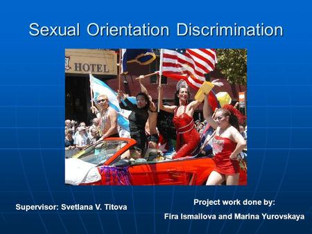 Sexual Orientation Discrimination Supervisor: Svetlana V. Titova Project work done by: Fira Ismailova and Marina Yurovskaya.