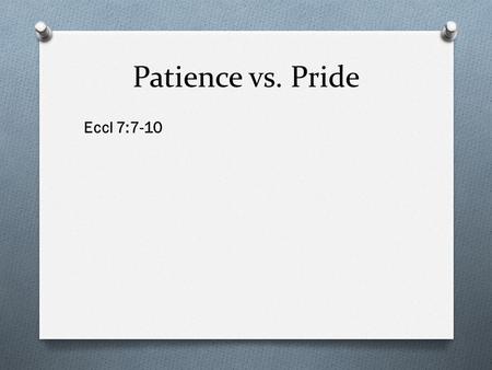 Patience vs. Pride Eccl 7:7-10. Patience vs. Pride Patience is better than pride.