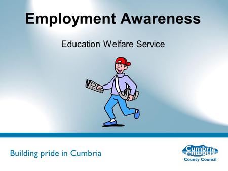 Building pride in Cumbria Do not use fonts other than Arial for your presentations Employment Awareness Education Welfare Service.