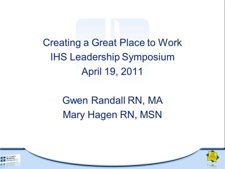 Creating a Great Place to Work IHS Leadership Symposium April 19, 2011 Gwen Randall RN, MA Mary Hagen RN, MSN.
