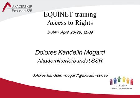 EQUINET training Access to Rights Dublin April 28-29, 2009 Dolores Kandelin Mogard Akademikerförbundet SSR