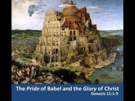 The Pride of Babel and the Glory of Christ Genesis 11:1-9.