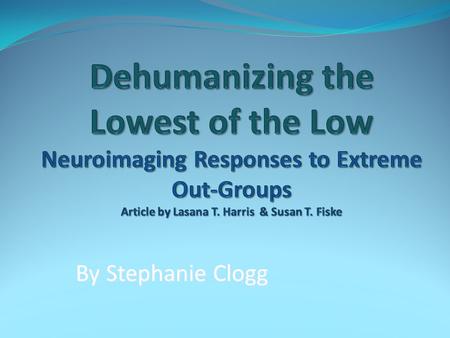 Dehumanizing the Lowest of the Low Neuroimaging Responses to Extreme Out-Groups Article by Lasana T. Harris & Susan T. Fiske By Stephanie Clogg.