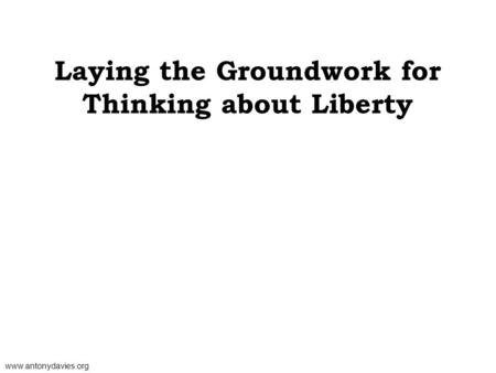 www.antonydavies.org Laying the Groundwork for Thinking about Liberty.