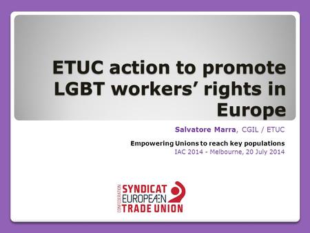 ETUC action to promote LGBT workers’ rights in Europe Salvatore Marra, CGIL / ETUC Empowering Unions to reach key populations IAC 2014 - Melbourne, 20.