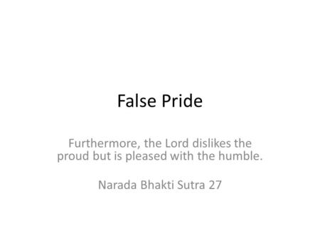 False Pride Furthermore, the Lord dislikes the proud but is pleased with the humble. Narada Bhakti Sutra 27.